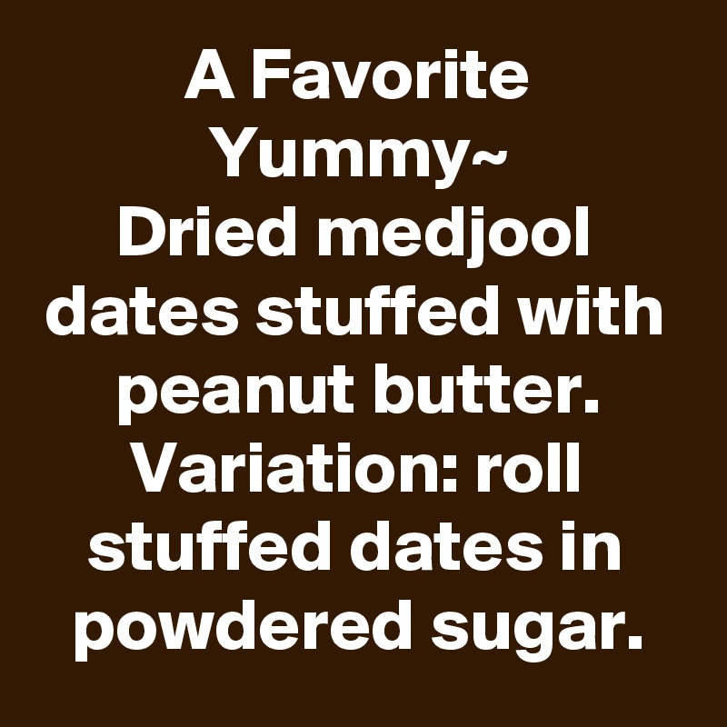 A Favorite Yummy~
Dried medjool dates stuffed with peanut butter.
Variation: roll stuffed dates in powdered sugar.