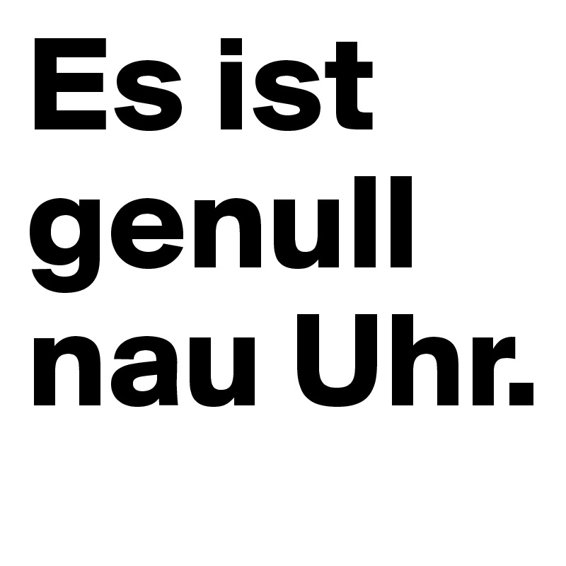 Es ist genull nau Uhr. 