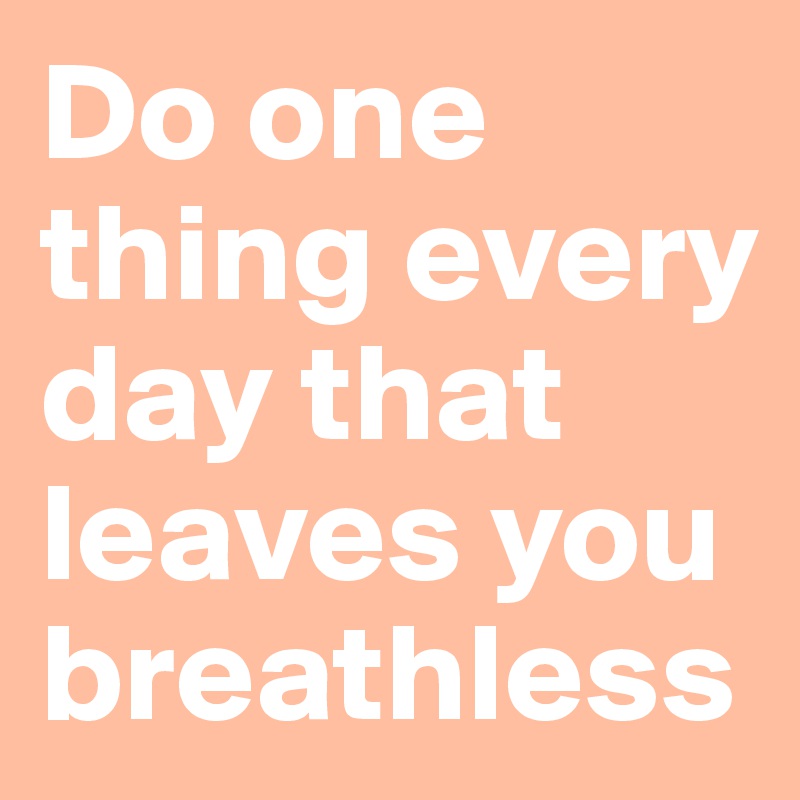 Do one thing every day that leaves you breathless