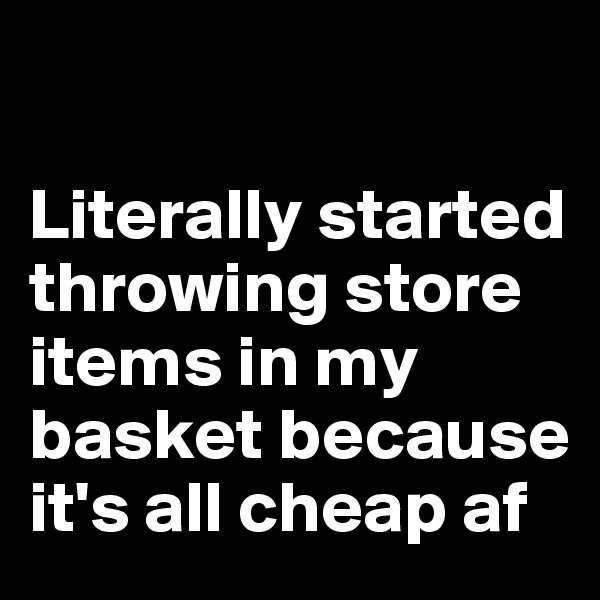 

Literally started throwing store items in my basket because it's all cheap af