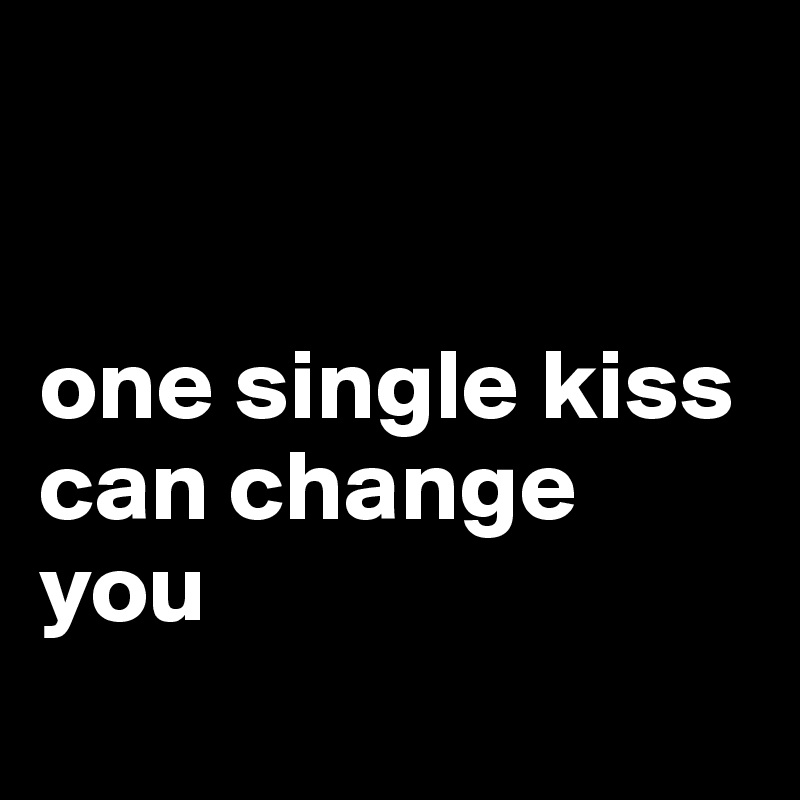 


one single kiss can change you

