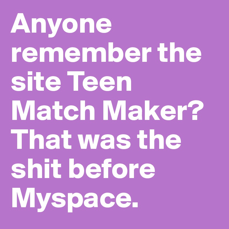 Anyone remember the site Teen Match Maker? That was the shit before Myspace.