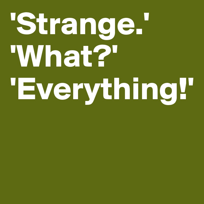 'Strange.' 
'What?'
'Everything!'

