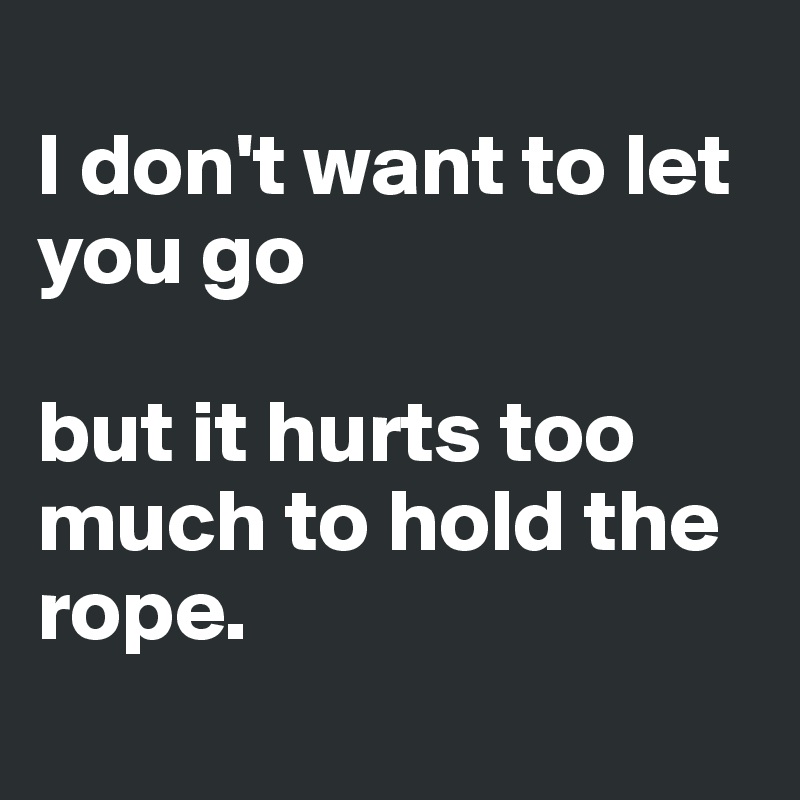 
I don't want to let you go 

but it hurts too much to hold the rope.
