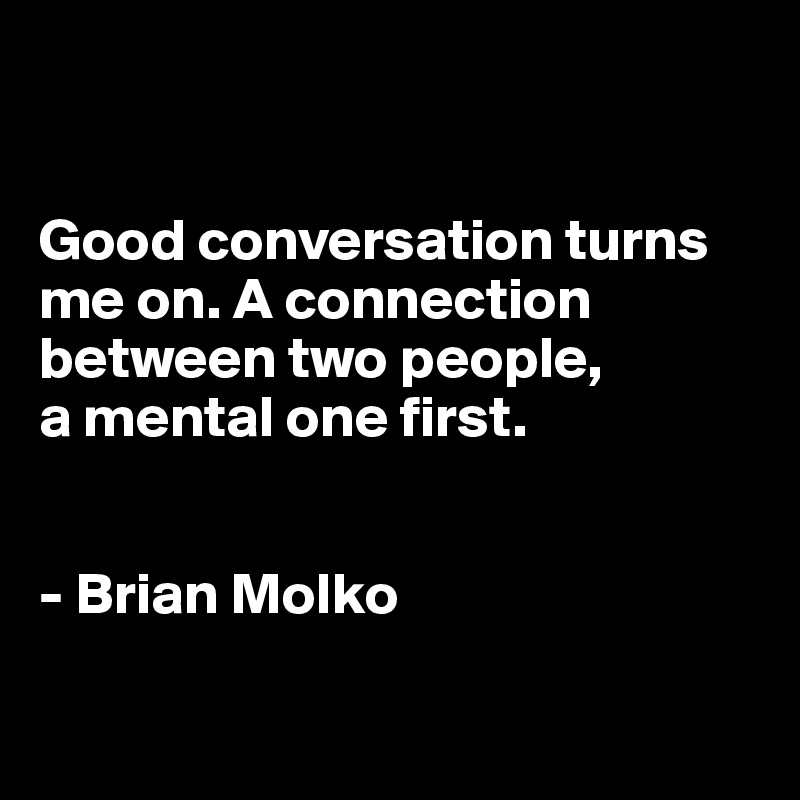 


Good conversation turns me on. A connection between two people, 
a mental one first.


- Brian Molko

