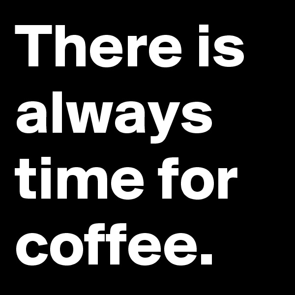 There is always time for coffee.