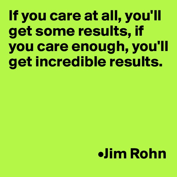 If you care at all, you'll get some results, if you care enough, you'll get incredible results.





                             •Jim Rohn