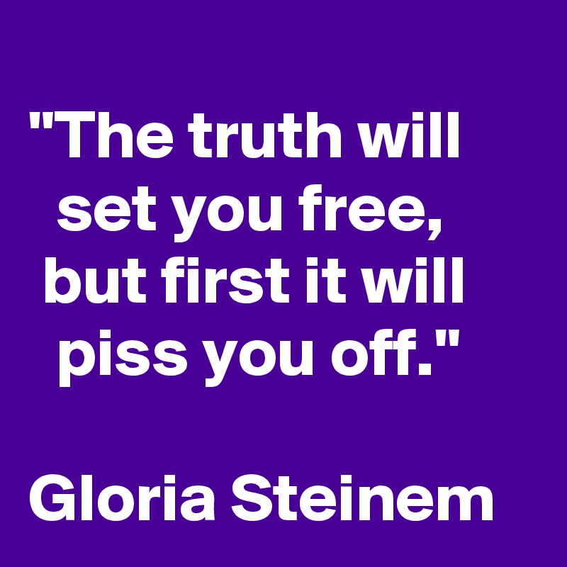 
"The truth will       set you free,        but first it will       piss you off." 

Gloria Steinem