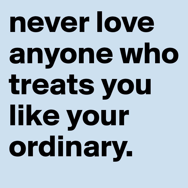 never love anyone who treats you like your ordinary. 