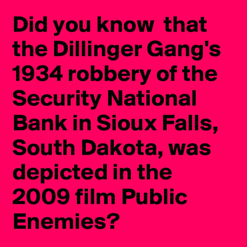 Did you know  that the Dillinger Gang's 1934 robbery of the Security National Bank in Sioux Falls, South Dakota, was depicted in the 2009 film Public Enemies?