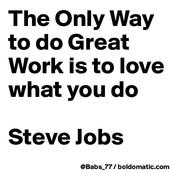 The Only Way to do Great Work is to love what you do

Steve Jobs