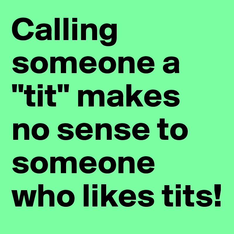 Calling someone a "tit" makes no sense to someone who likes tits!