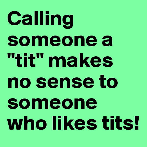 Calling someone a "tit" makes no sense to someone who likes tits!