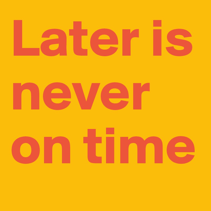 Later is never on time