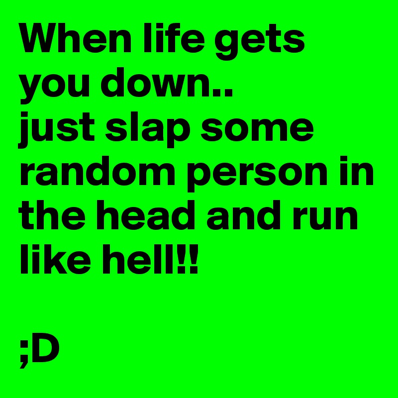 When life gets you down..
just slap some random person in the head and run like hell!!

;D