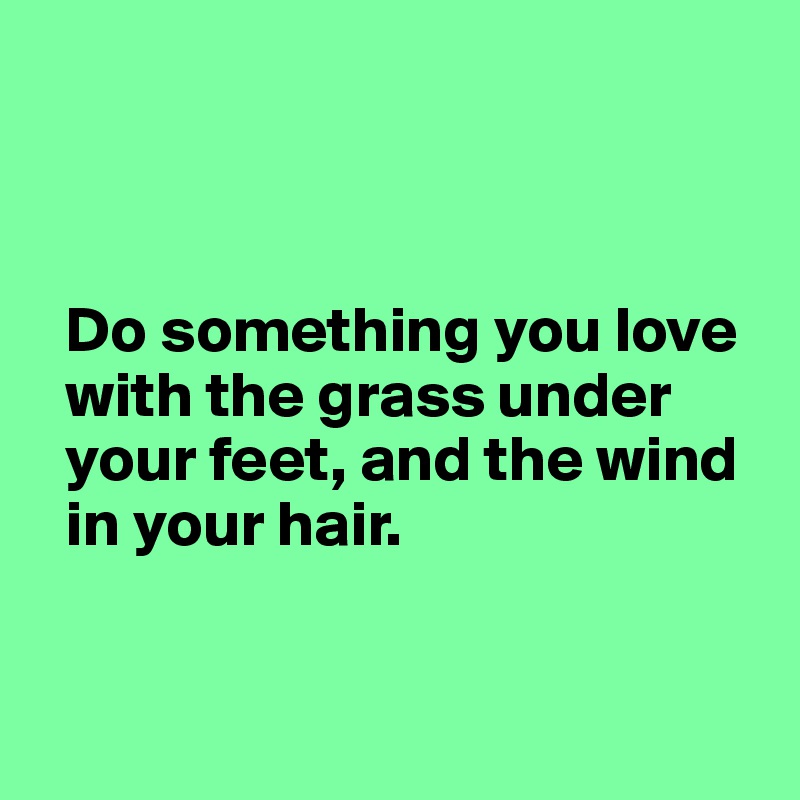 



  Do something you love 
  with the grass under 
  your feet, and the wind 
  in your hair.



