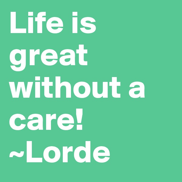 Life is great without a care!
~Lorde