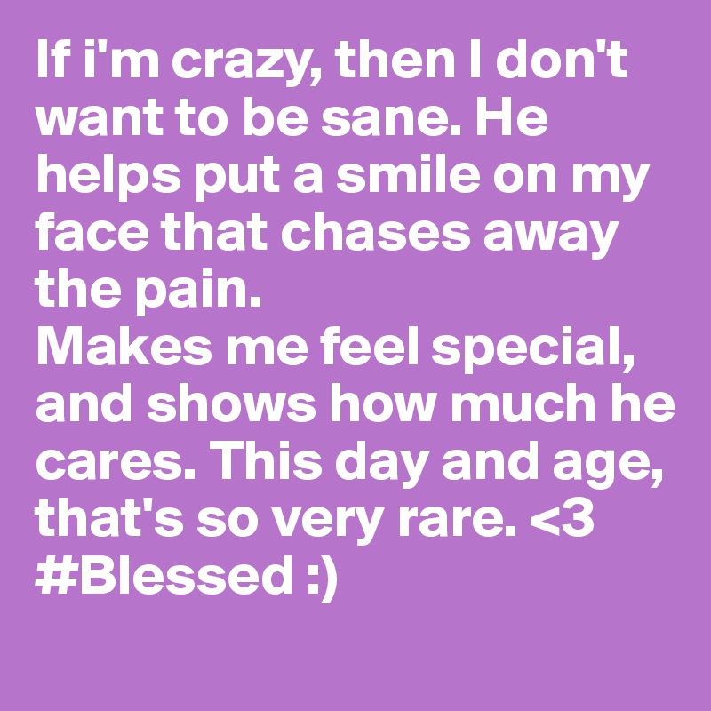 If i'm crazy, then I don't want to be sane. He helps put a smile on my face that chases away the pain. 
Makes me feel special, and shows how much he cares. This day and age, that's so very rare. <3
#Blessed :)