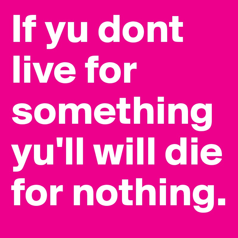 If yu dont live for something yu'll will die for nothing.