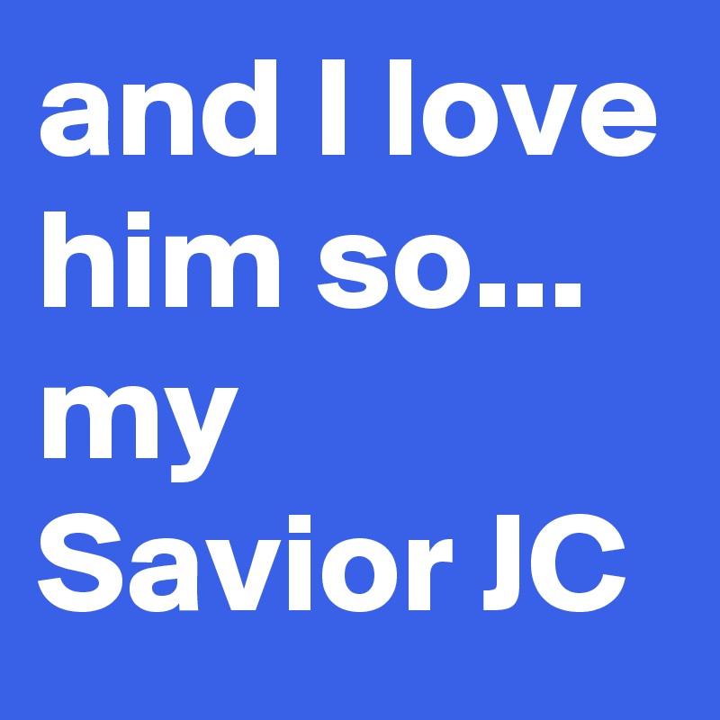 and I love him so...
my Savior JC