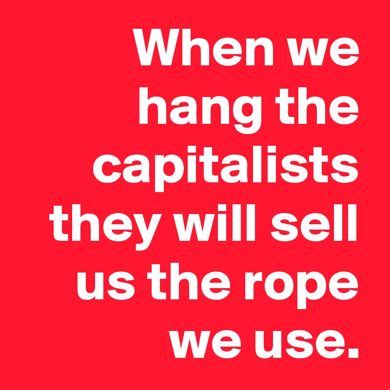 When we hang the capitalists they will sell us the rope we use.