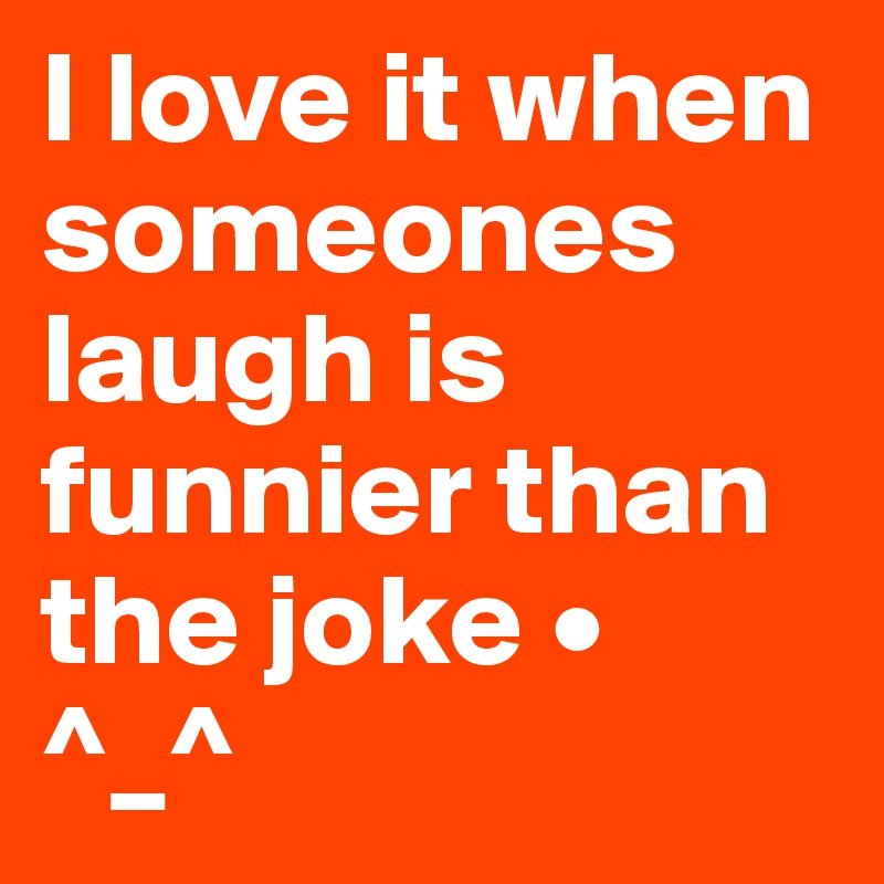 I love it when someones laugh is funnier than the joke •
^_^