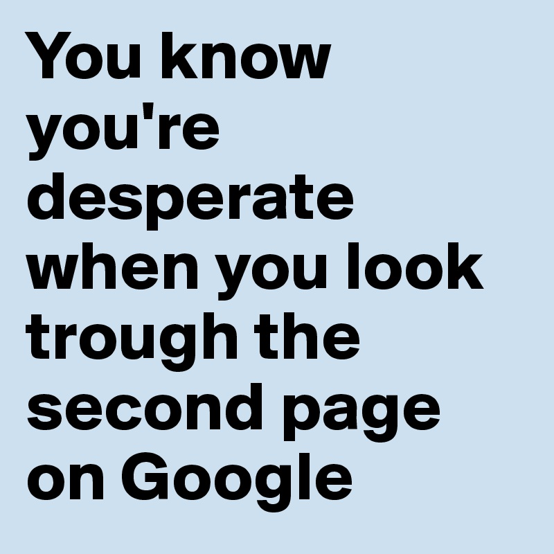 You know you're desperate when you look trough the second page on Google