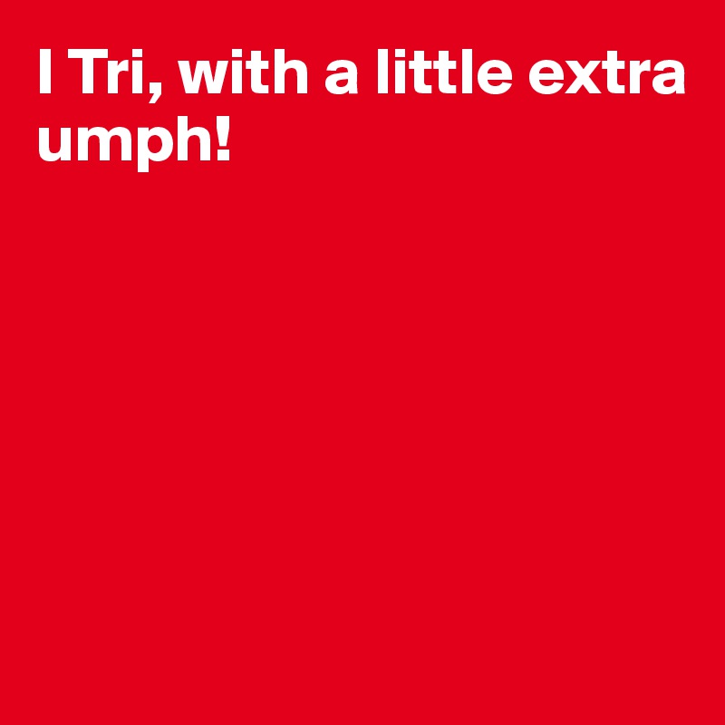 I Tri, with a little extra
umph!






