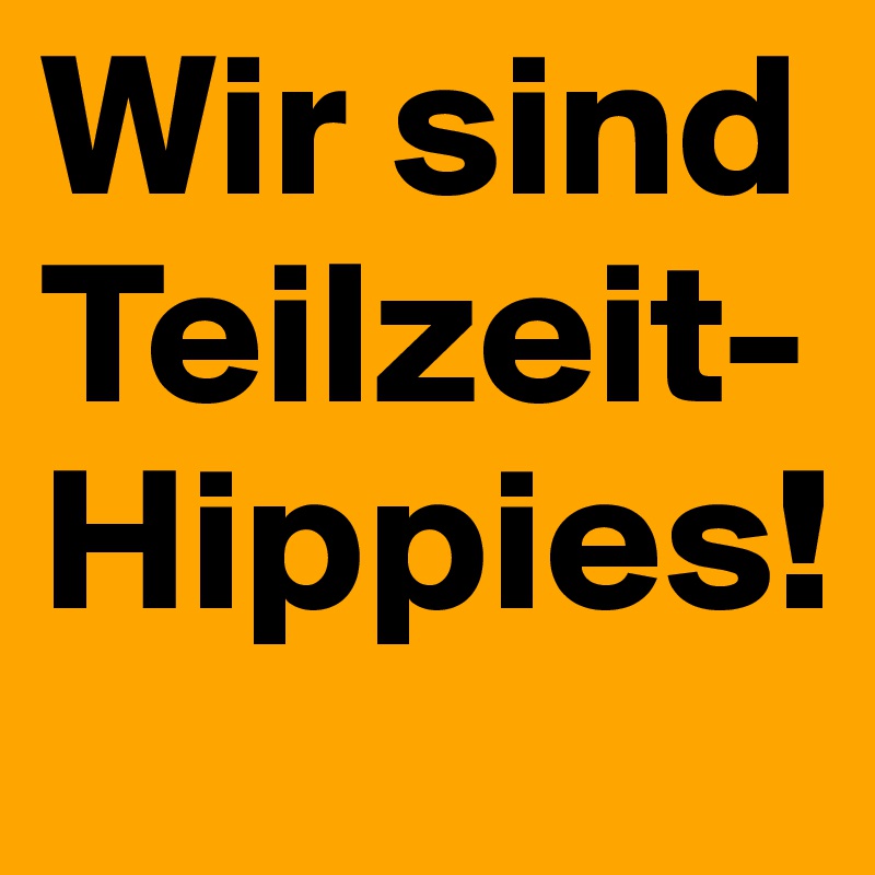 Wir sind Teilzeit-Hippies!