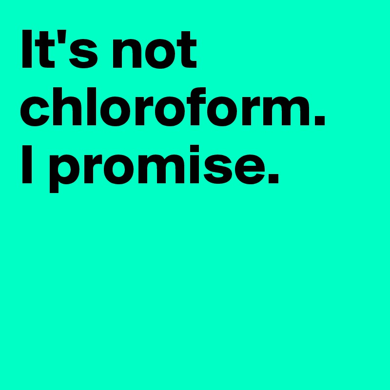 It's not chloroform. 
I promise. 


