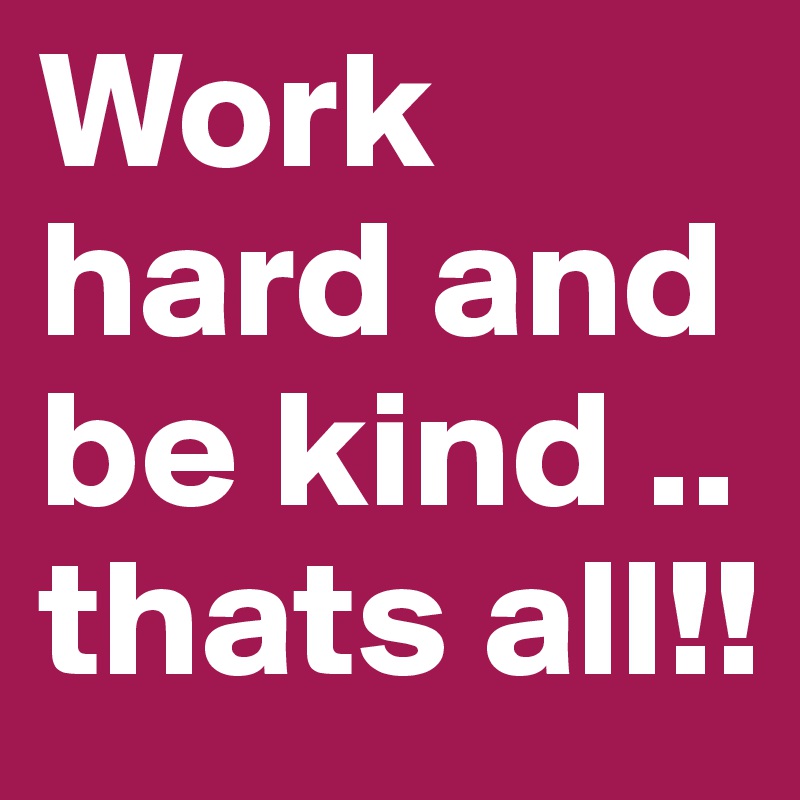 Work hard and be kind .. thats all!!