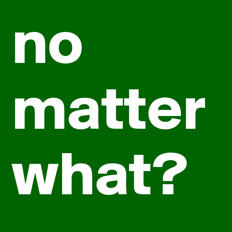 no
matter
what?
