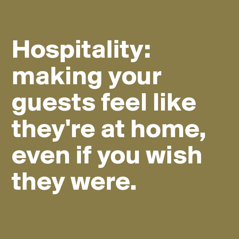 
Hospitality: making your guests feel like they're at home, even if you wish they were.

