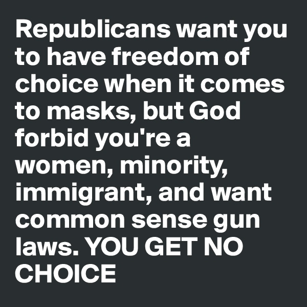 Republicans want you to have freedom of choice when it comes to masks, but God forbid you're a women, minority, immigrant, and want common sense gun laws. YOU GET NO CHOICE 