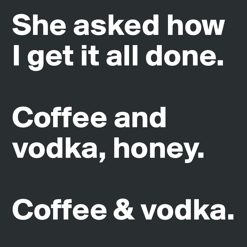 She asked how I get it all done. 

Coffee and vodka, honey. 

Coffee & vodka.