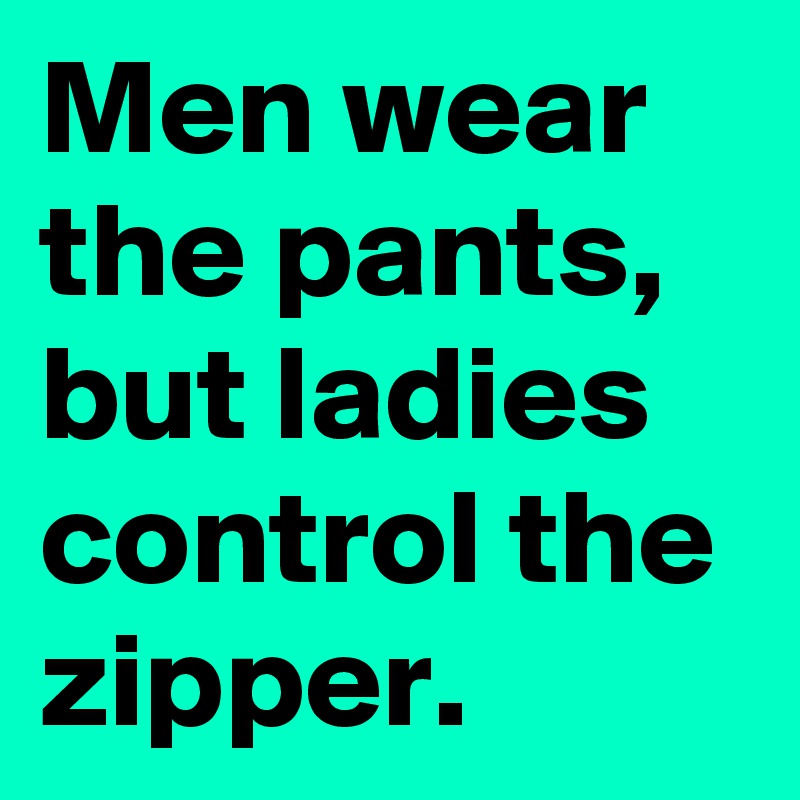 Men wear the pants,  but ladies control the zipper. 