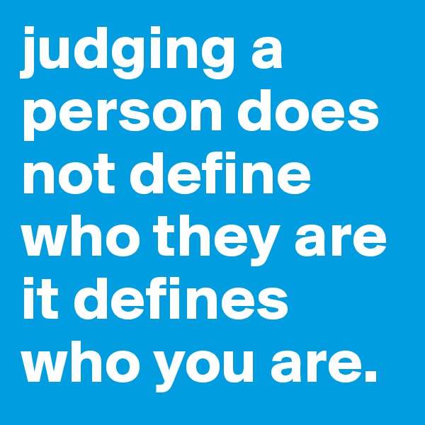 judging a person does not define who they are it defines who you are.