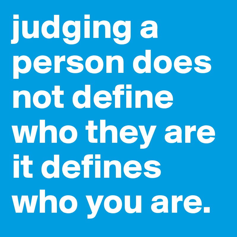 judging a person does not define who they are it defines who you are.