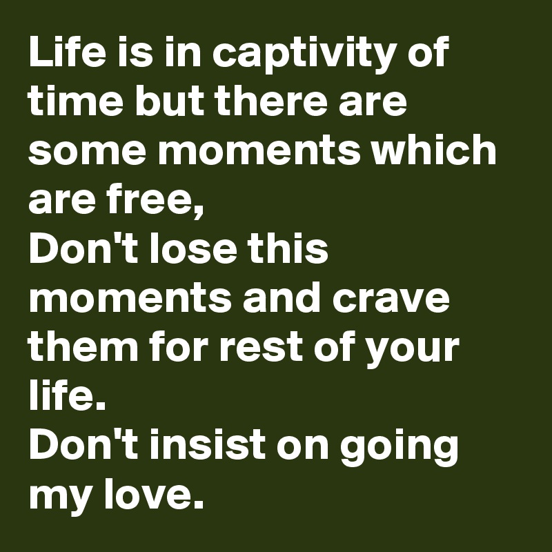 Life is in captivity of time but there are some moments which are free,
Don't lose this moments and crave them for rest of your life.
Don't insist on going my love.
