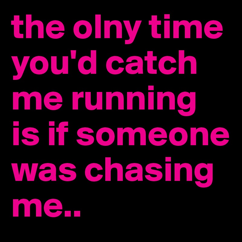 the olny time you'd catch me running is if someone was chasing me.. 