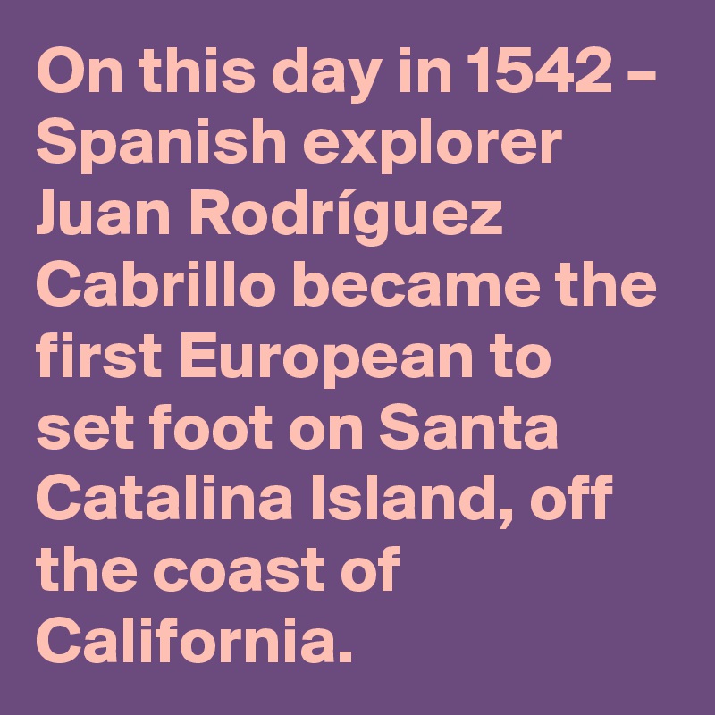 On this day in 1542 – Spanish explorer Juan Rodríguez Cabrillo became the first European to set foot on Santa Catalina Island, off the coast of California.