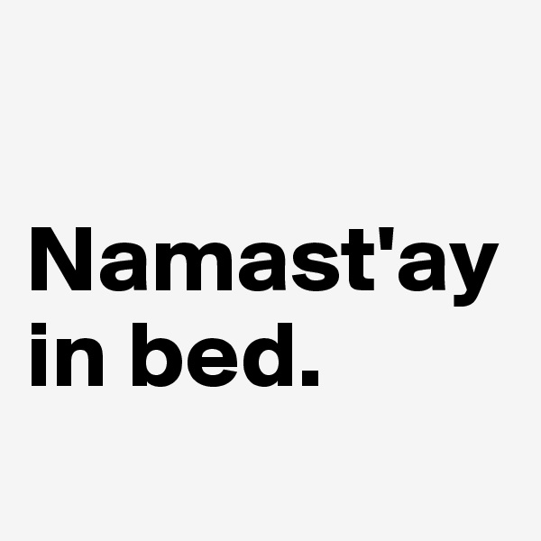 

Namast'ay in bed.
