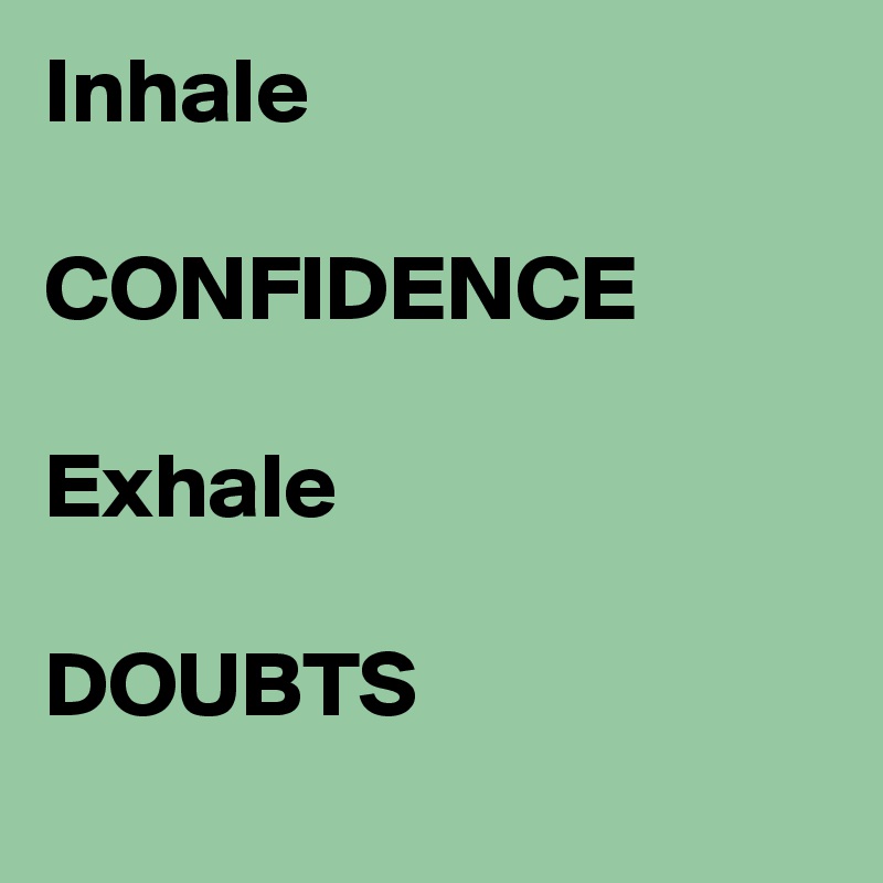 Inhale

CONFIDENCE

Exhale 

DOUBTS
