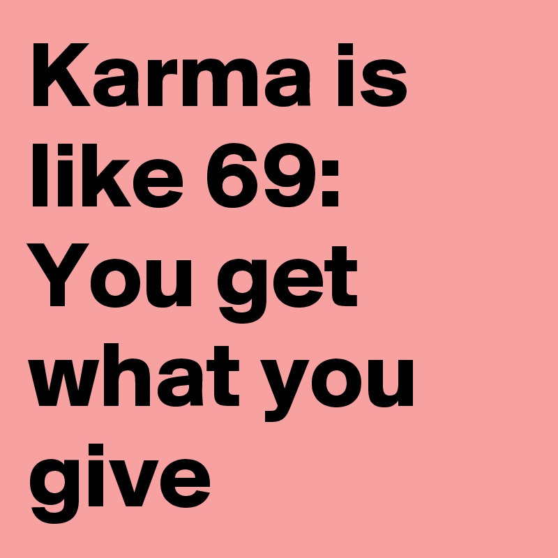 Karma is like 69:
You get what you give