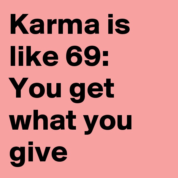 Karma is like 69:
You get what you give