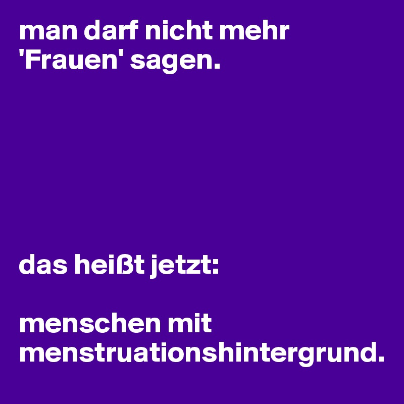 man darf nicht mehr 'Frauen' sagen. 






das heißt jetzt:

menschen mit menstruationshintergrund. 