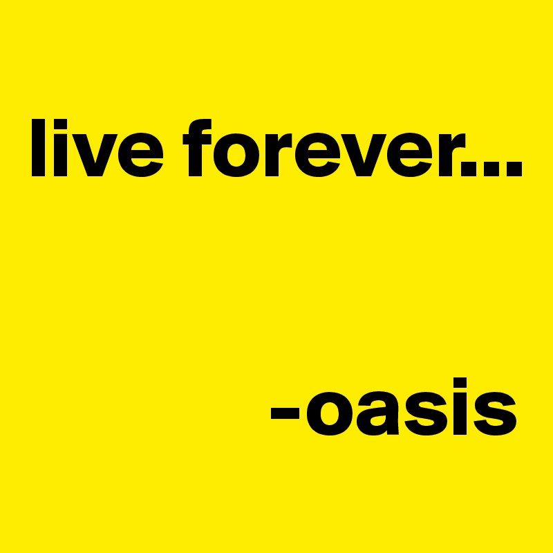 
live forever...
      

              -oasis