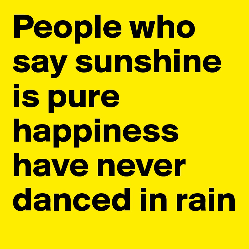 People who say sunshine is pure happiness have never danced in rain