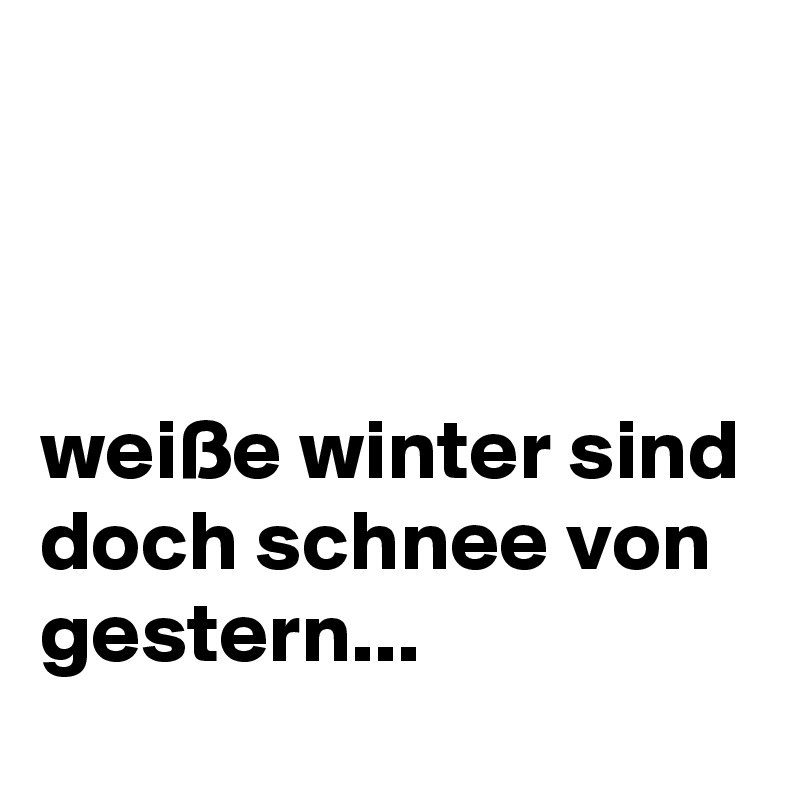 



weiße winter sind doch schnee von gestern...