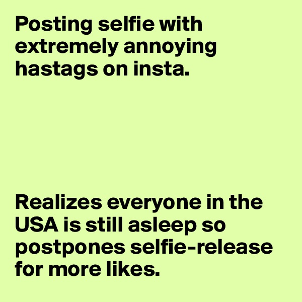 Posting selfie with extremely annoying hastags on insta.





Realizes everyone in the USA is still asleep so postpones selfie-release for more likes.